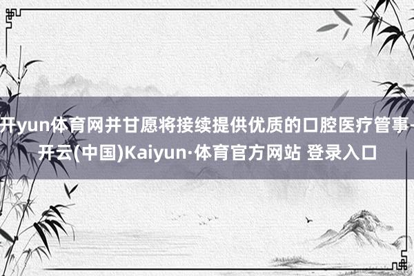 开yun体育网并甘愿将接续提供优质的口腔医疗管事-开云(中国)Kaiyun·体育官方网站 登录入口