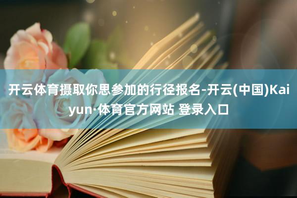 开云体育摄取你思参加的行径报名-开云(中国)Kaiyun·体育官方网站 登录入口