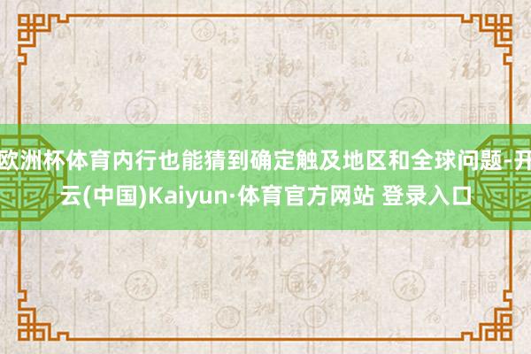 欧洲杯体育内行也能猜到确定触及地区和全球问题-开云(中国)Kaiyun·体育官方网站 登录入口