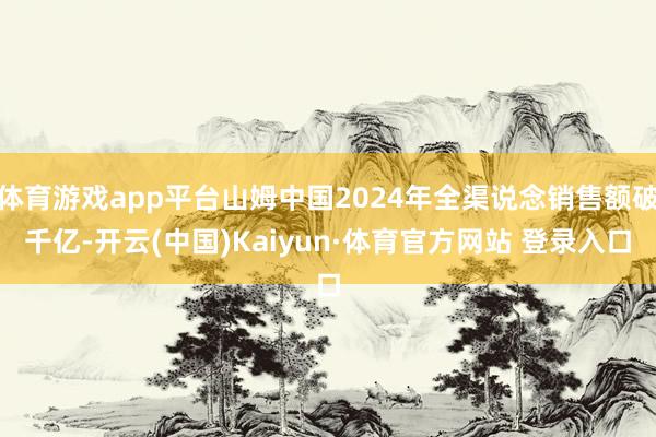 体育游戏app平台山姆中国2024年全渠说念销售额破千亿-开云(中国)Kaiyun·体育官方网站 登录入口