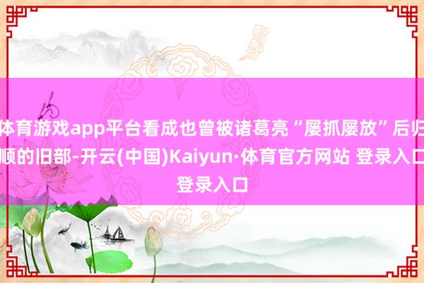 体育游戏app平台看成也曾被诸葛亮“屡抓屡放”后归顺的旧部-开云(中国)Kaiyun·体育官方网站 登录入口