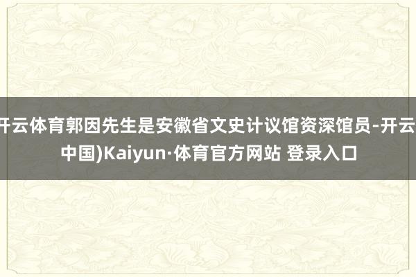 开云体育郭因先生是安徽省文史计议馆资深馆员-开云(中国)Kaiyun·体育官方网站 登录入口