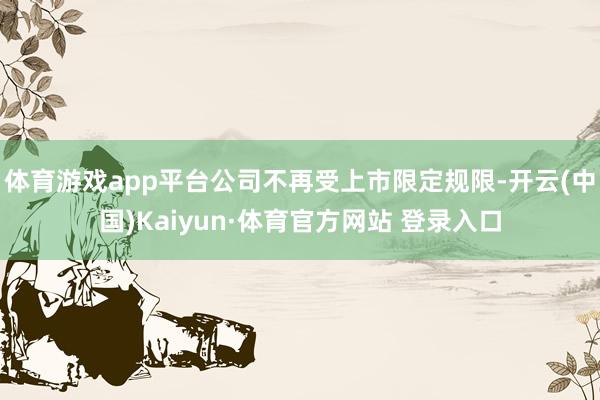 体育游戏app平台公司不再受上市限定规限-开云(中国)Kaiyun·体育官方网站 登录入口