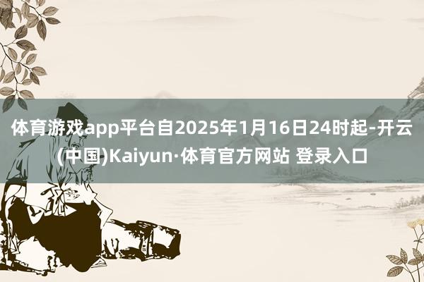 体育游戏app平台自2025年1月16日24时起-开云(中国)Kaiyun·体育官方网站 登录入口