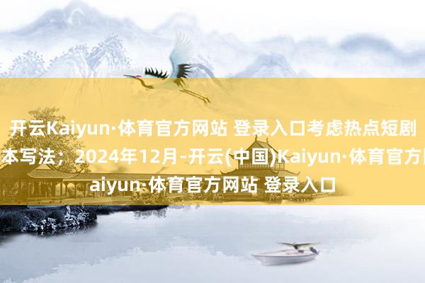 开云Kaiyun·体育官方网站 登录入口考虑热点短剧题材及短剧脚本写法；2024年12月-开云(中国)Kaiyun·体育官方网站 登录入口