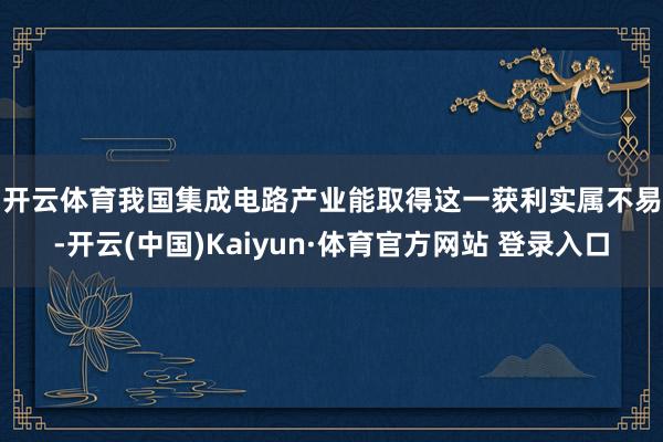 开云体育　　我国集成电路产业能取得这一获利实属不易-开云(中国)Kaiyun·体育官方网站 登录入口