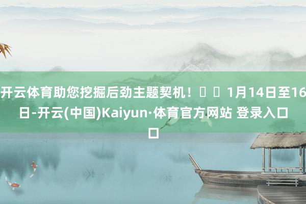 开云体育助您挖掘后劲主题契机！		1月14日至16日-开云(中国)Kaiyun·体育官方网站 登录入口