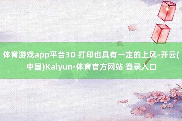 体育游戏app平台3D 打印也具有一定的上风-开云(中国)Kaiyun·体育官方网站 登录入口