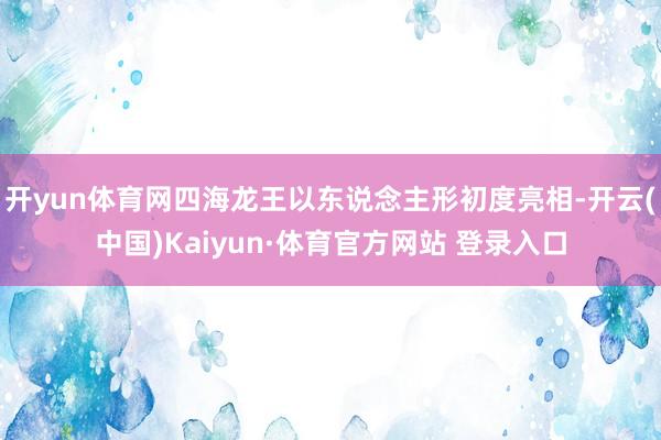 开yun体育网四海龙王以东说念主形初度亮相-开云(中国)Kaiyun·体育官方网站 登录入口